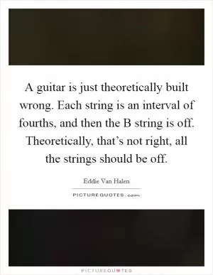A guitar is just theoretically built wrong. Each string is an interval of fourths, and then the B string is off. Theoretically, that’s not right, all the strings should be off Picture Quote #1