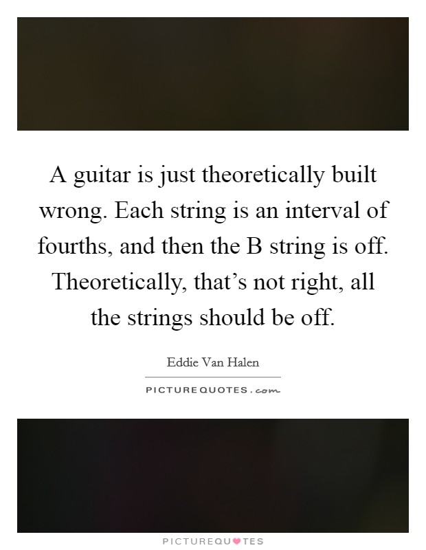 A guitar is just theoretically built wrong. Each string is an interval of fourths, and then the B string is off. Theoretically, that's not right, all the strings should be off. Picture Quote #1