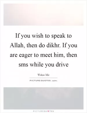 If you wish to speak to Allah, then do dikhr. If you are eager to meet him, then sms while you drive Picture Quote #1