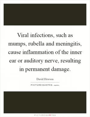 Viral infections, such as mumps, rubella and meningitis, cause inflammation of the inner ear or auditory nerve, resulting in permanent damage Picture Quote #1