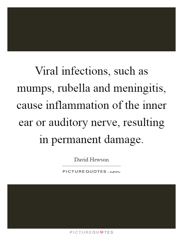 Viral infections, such as mumps, rubella and meningitis, cause inflammation of the inner ear or auditory nerve, resulting in permanent damage. Picture Quote #1