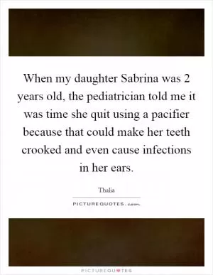 When my daughter Sabrina was 2 years old, the pediatrician told me it was time she quit using a pacifier because that could make her teeth crooked and even cause infections in her ears Picture Quote #1
