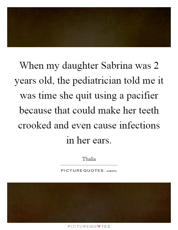 When my daughter Sabrina was 2 years old, the pediatrician told me it was time she quit using a pacifier because that could make her teeth crooked and even cause infections in her ears. Picture Quote #1
