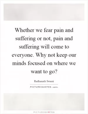 Whether we fear pain and suffering or not, pain and suffering will come to everyone. Why not keep our minds focused on where we want to go? Picture Quote #1
