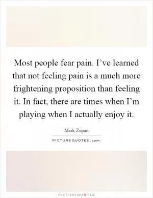 Most people fear pain. I’ve learned that not feeling pain is a much more frightening proposition than feeling it. In fact, there are times when I’m playing when I actually enjoy it Picture Quote #1