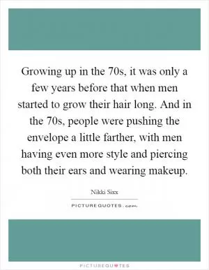 Growing up in the  70s, it was only a few years before that when men started to grow their hair long. And in the  70s, people were pushing the envelope a little farther, with men having even more style and piercing both their ears and wearing makeup Picture Quote #1