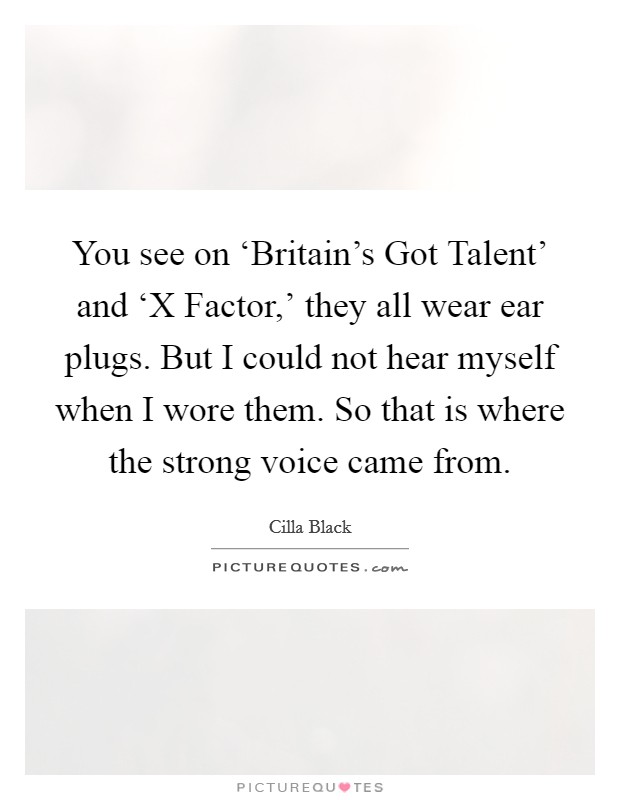 You see on ‘Britain's Got Talent' and ‘X Factor,' they all wear ear plugs. But I could not hear myself when I wore them. So that is where the strong voice came from. Picture Quote #1
