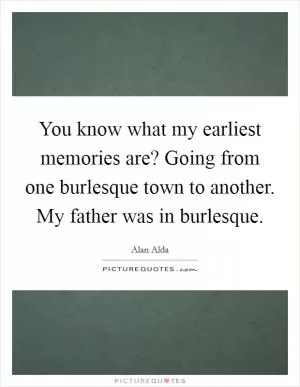 You know what my earliest memories are? Going from one burlesque town to another. My father was in burlesque Picture Quote #1
