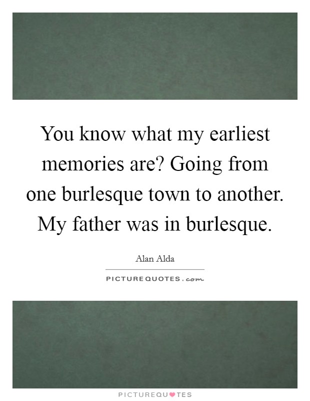 You know what my earliest memories are? Going from one burlesque town to another. My father was in burlesque. Picture Quote #1