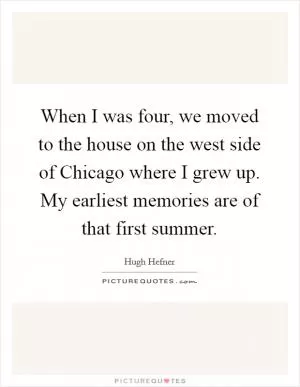 When I was four, we moved to the house on the west side of Chicago where I grew up. My earliest memories are of that first summer Picture Quote #1