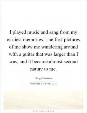 I played music and sang from my earliest memories. The first pictures of me show me wandering around with a guitar that was larger than I was, and it became almost second nature to me Picture Quote #1