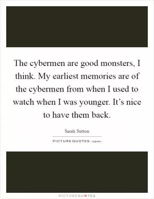 The cybermen are good monsters, I think. My earliest memories are of the cybermen from when I used to watch when I was younger. It’s nice to have them back Picture Quote #1