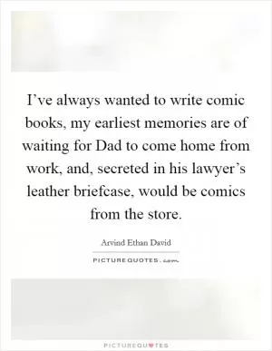I’ve always wanted to write comic books, my earliest memories are of waiting for Dad to come home from work, and, secreted in his lawyer’s leather briefcase, would be comics from the store Picture Quote #1