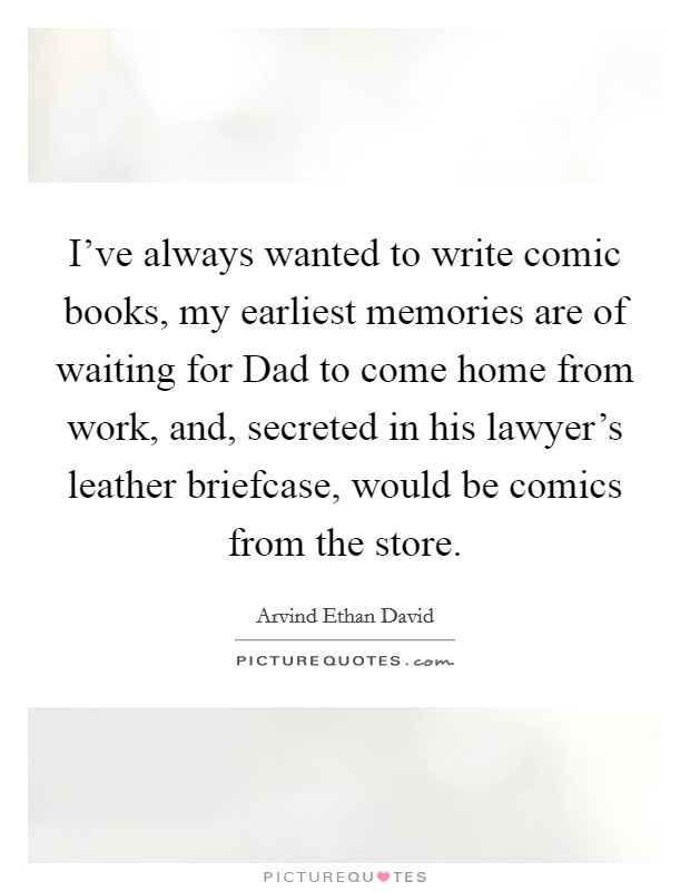 I've always wanted to write comic books, my earliest memories are of waiting for Dad to come home from work, and, secreted in his lawyer's leather briefcase, would be comics from the store. Picture Quote #1