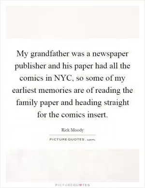 My grandfather was a newspaper publisher and his paper had all the comics in NYC, so some of my earliest memories are of reading the family paper and heading straight for the comics insert Picture Quote #1