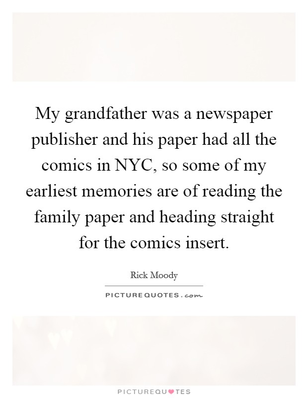 My grandfather was a newspaper publisher and his paper had all the comics in NYC, so some of my earliest memories are of reading the family paper and heading straight for the comics insert. Picture Quote #1