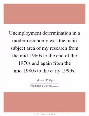 Unemployment determination in a modern economy was the main subject area of my research from the mid-1960s to the end of the 1970s and again from the mid-1980s to the early 1990s Picture Quote #1