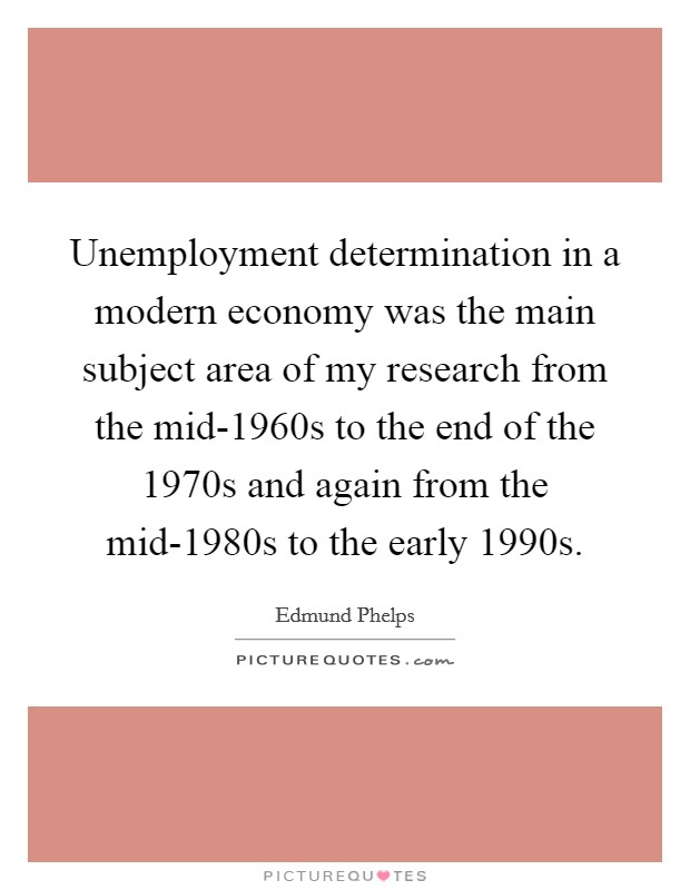 Unemployment determination in a modern economy was the main subject area of my research from the mid-1960s to the end of the 1970s and again from the mid-1980s to the early 1990s. Picture Quote #1