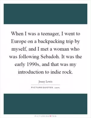 When I was a teenager, I went to Europe on a backpacking trip by myself, and I met a woman who was following Sebadoh. It was the early 1990s, and that was my introduction to indie rock Picture Quote #1