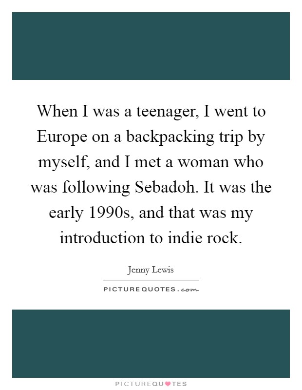 When I was a teenager, I went to Europe on a backpacking trip by myself, and I met a woman who was following Sebadoh. It was the early 1990s, and that was my introduction to indie rock. Picture Quote #1