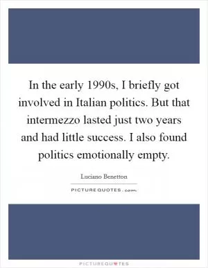In the early 1990s, I briefly got involved in Italian politics. But that intermezzo lasted just two years and had little success. I also found politics emotionally empty Picture Quote #1