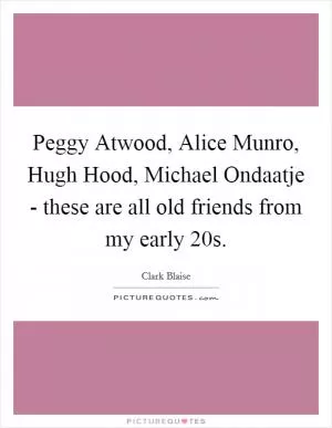 Peggy Atwood, Alice Munro, Hugh Hood, Michael Ondaatje - these are all old friends from my early 20s Picture Quote #1
