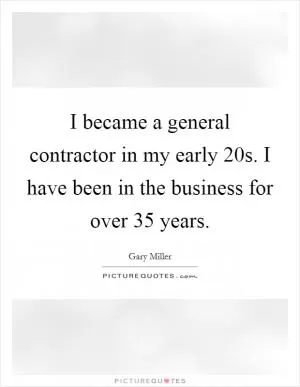 I became a general contractor in my early 20s. I have been in the business for over 35 years Picture Quote #1