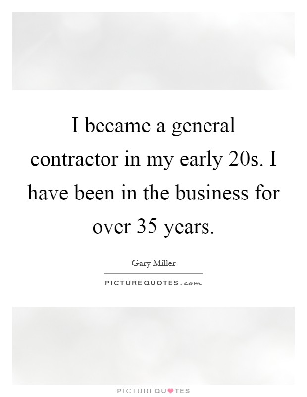 I became a general contractor in my early 20s. I have been in the business for over 35 years. Picture Quote #1
