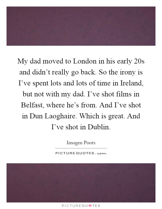 My dad moved to London in his early 20s and didn't really go back. So the irony is I've spent lots and lots of time in Ireland, but not with my dad. I've shot films in Belfast, where he's from. And I've shot in Dun Laoghaire. Which is great. And I've shot in Dublin. Picture Quote #1