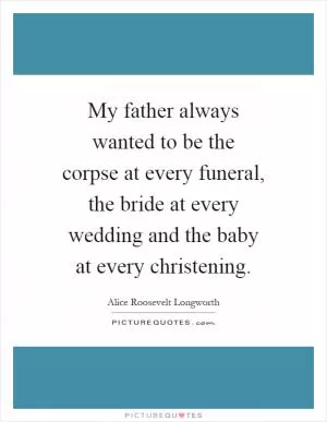 My father always wanted to be the corpse at every funeral, the bride at every wedding and the baby at every christening Picture Quote #1