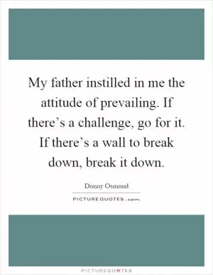 My father instilled in me the attitude of prevailing. If there’s a challenge, go for it. If there’s a wall to break down, break it down Picture Quote #1