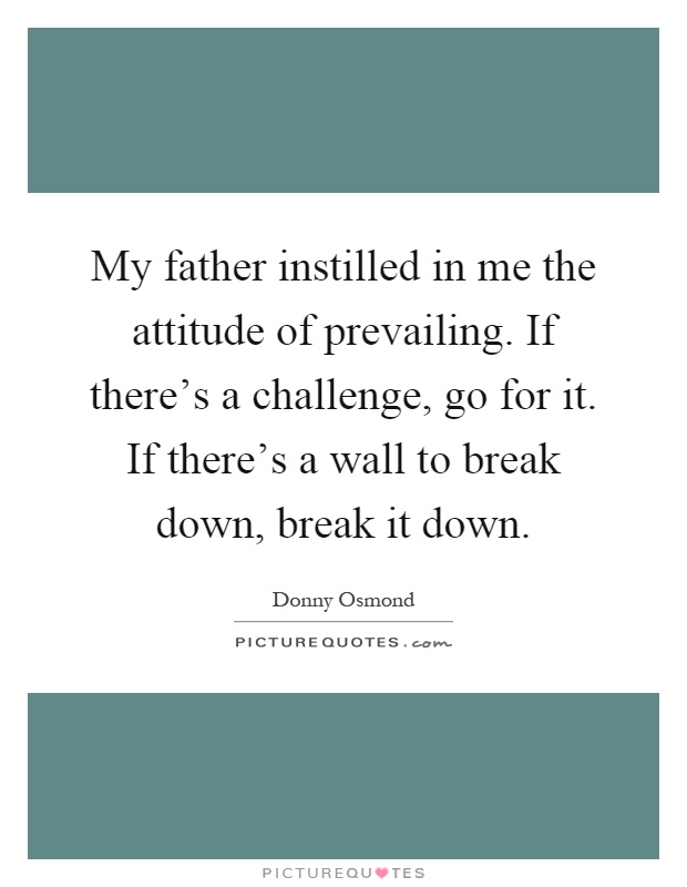 My father instilled in me the attitude of prevailing. If there's a challenge, go for it. If there's a wall to break down, break it down Picture Quote #1