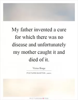 My father invented a cure for which there was no disease and unfortunately my mother caught it and died of it Picture Quote #1