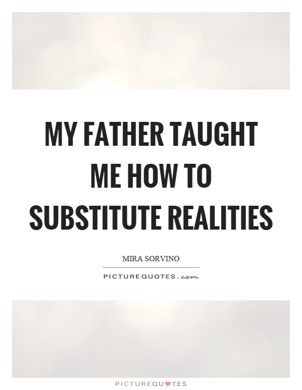 My father taught me how to substitute realities Picture Quote #1