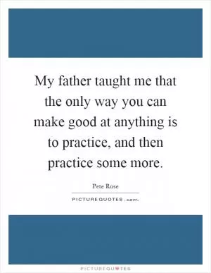 My father taught me that the only way you can make good at anything is to practice, and then practice some more Picture Quote #1