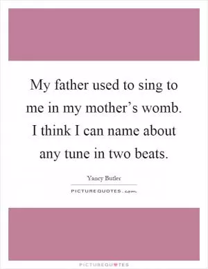 My father used to sing to me in my mother’s womb. I think I can name about any tune in two beats Picture Quote #1