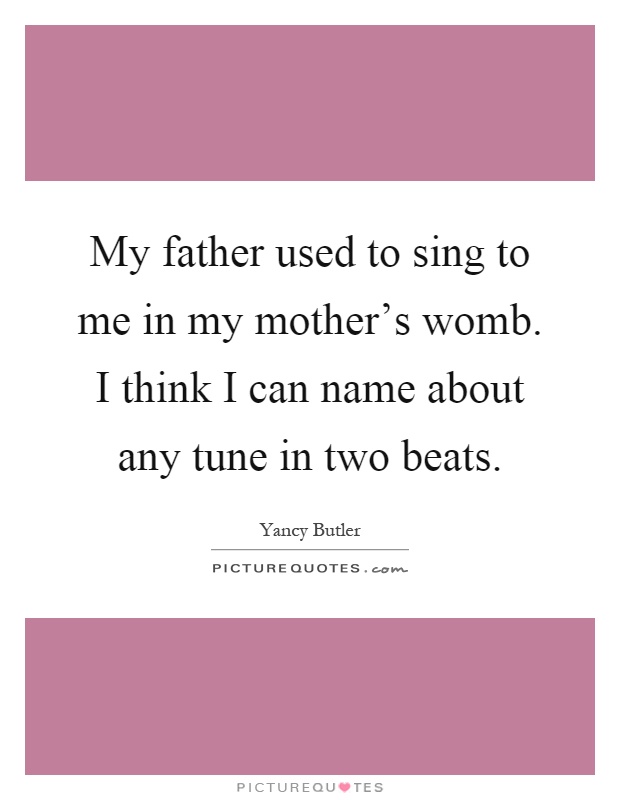 My father used to sing to me in my mother's womb. I think I can name about any tune in two beats Picture Quote #1