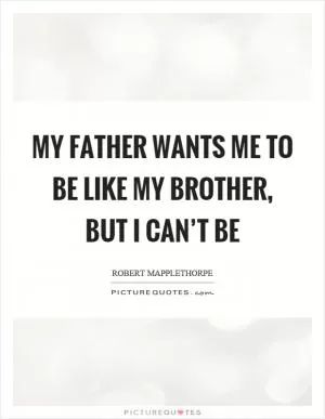 My father wants me to be like my brother, but I can’t be Picture Quote #1