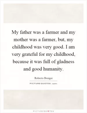 My father was a farmer and my mother was a farmer, but, my childhood was very good. I am very grateful for my childhood, because it was full of gladness and good humanity Picture Quote #1