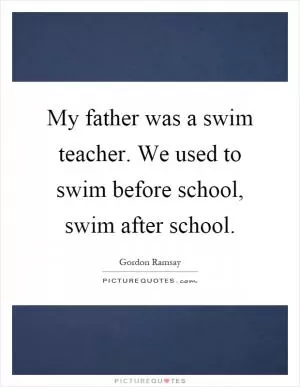 My father was a swim teacher. We used to swim before school, swim after school Picture Quote #1