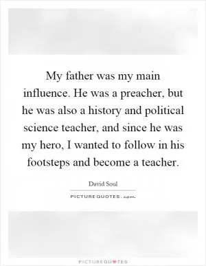 My father was my main influence. He was a preacher, but he was also a history and political science teacher, and since he was my hero, I wanted to follow in his footsteps and become a teacher Picture Quote #1
