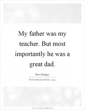My father was my teacher. But most importantly he was a great dad Picture Quote #1