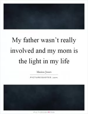 My father wasn’t really involved and my mom is the light in my life Picture Quote #1