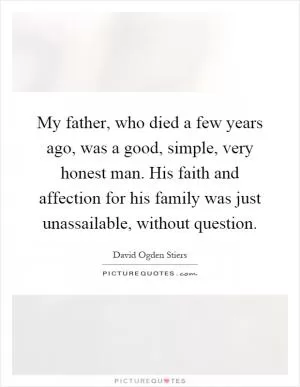 My father, who died a few years ago, was a good, simple, very honest man. His faith and affection for his family was just unassailable, without question Picture Quote #1