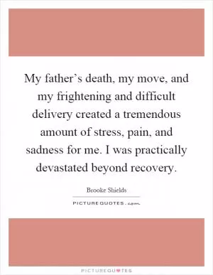 My father’s death, my move, and my frightening and difficult delivery created a tremendous amount of stress, pain, and sadness for me. I was practically devastated beyond recovery Picture Quote #1