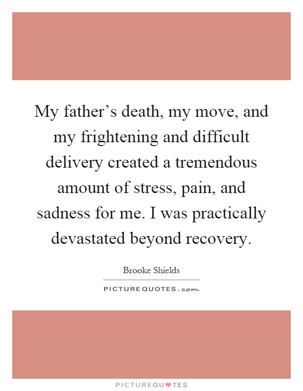My father's death, my move, and my frightening and difficult delivery created a tremendous amount of stress, pain, and sadness for me. I was practically devastated beyond recovery Picture Quote #1