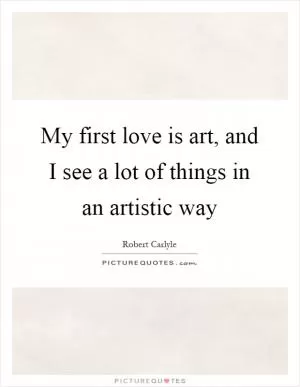 My first love is art, and I see a lot of things in an artistic way Picture Quote #1