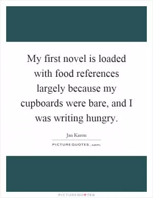 My first novel is loaded with food references largely because my cupboards were bare, and I was writing hungry Picture Quote #1