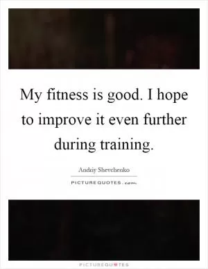 My fitness is good. I hope to improve it even further during training Picture Quote #1