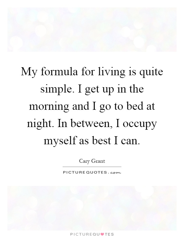 My formula for living is quite simple. I get up in the morning and I go to bed at night. In between, I occupy myself as best I can Picture Quote #1